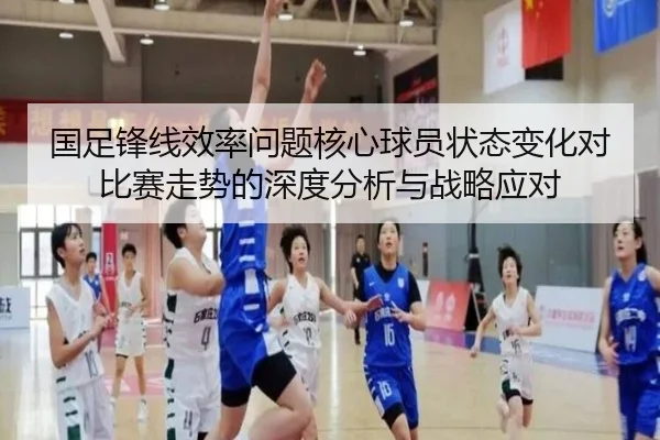 国足锋线效率问题核心球员状态变化对比赛走势的深度分析与战略应对