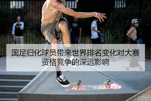 国足归化球员带来世界排名变化对大赛资格竞争的深远影响