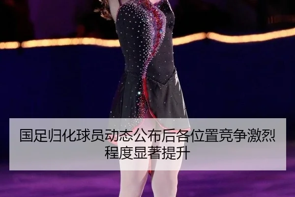 国足归化球员动态公布后各位置竞争激烈程度显著提升