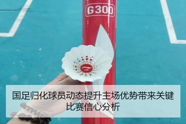 国足归化球员动态提升主场优势带来关键比赛信心分析
